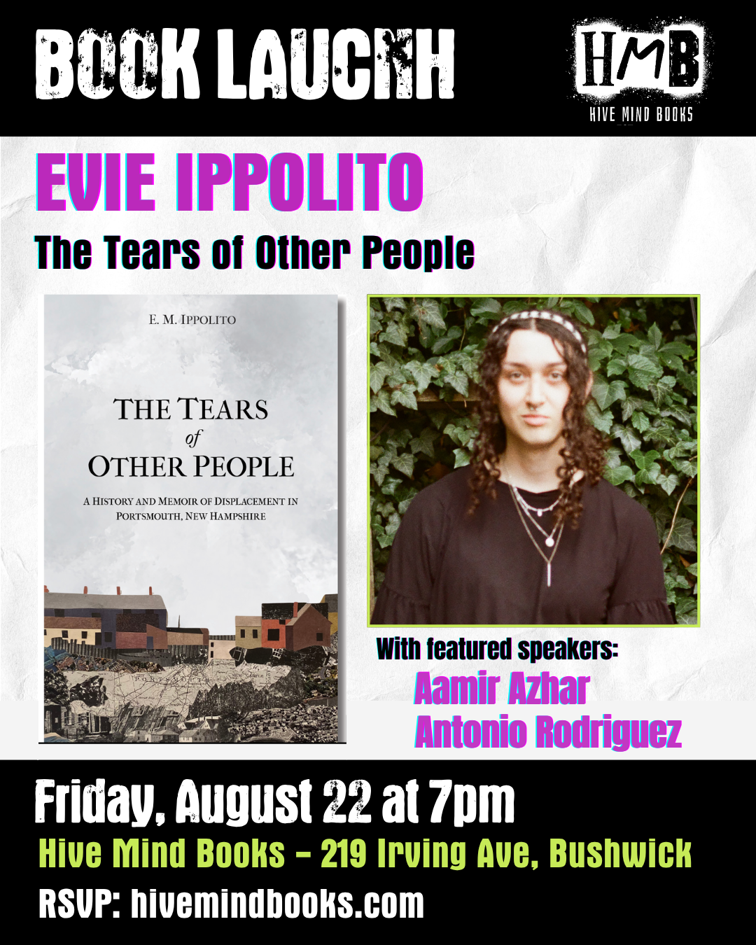 Book launch, hive mind books: Evie Ippolito, The Tears of Other People. With featured speakers Aamir Azhar and Antonio Rodriguez. Friday 8/22 7pm Hive Mine Books 219 Irving Ave Bushwick. Rsvp hive mind books.com