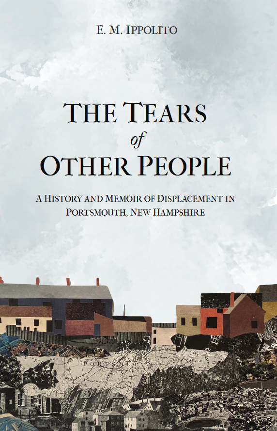 book cover for The Tears of Other People: A History and Memoir of Displacement in Portsmouth, New Hampshire by E. M. Ippolito, featuring an overcast gray sky above a collage of a working class port, where the collage materials are old maps of Portsmouth and images of houses at a distance